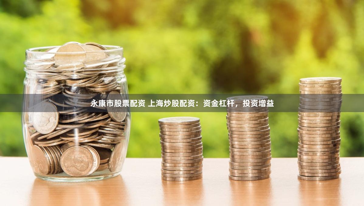 永康市股票配资 上海炒股配资：资金杠杆，投资增益