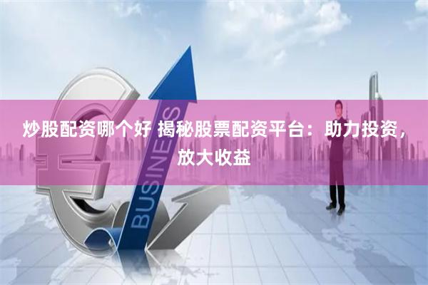 炒股配资哪个好 揭秘股票配资平台：助力投资，放大收益