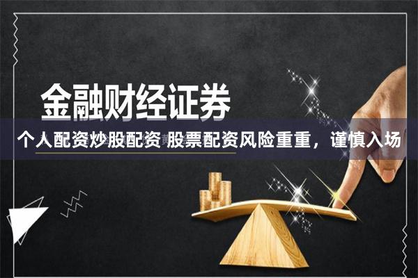 个人配资炒股配资 股票配资风险重重，谨慎入场