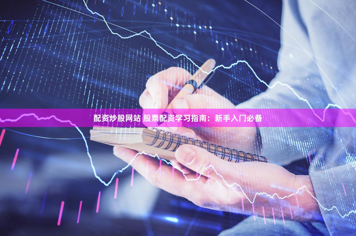 配资炒股网站 股票配资学习指南：新手入门必备