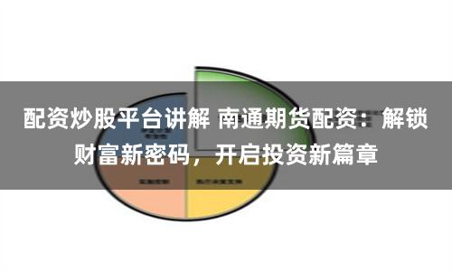 配资炒股平台讲解 南通期货配资：解锁财富新密码，开启投资新篇章
