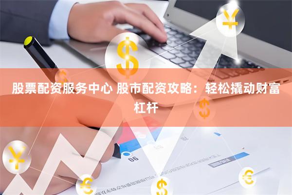 股票配资服务中心 股市配资攻略：轻松撬动财富杠杆