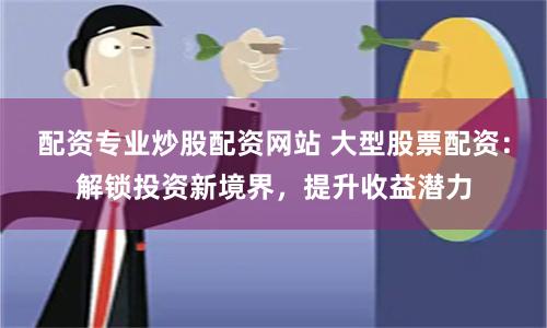 配资专业炒股配资网站 大型股票配资：解锁投资新境界，提升收益潜力