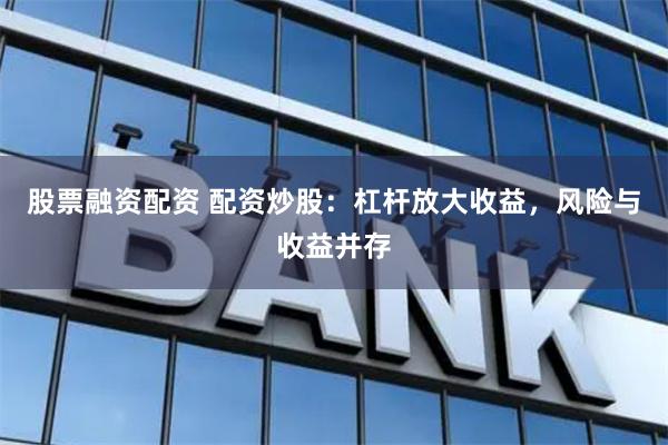 股票融资配资 配资炒股：杠杆放大收益，风险与收益并存