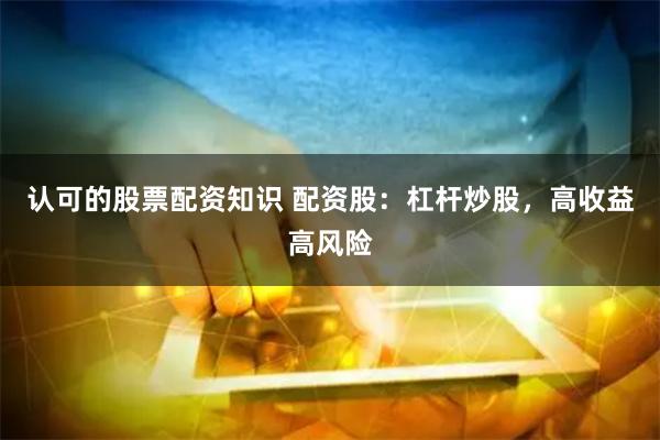 认可的股票配资知识 配资股：杠杆炒股，高收益高风险