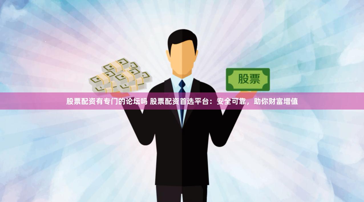 股票配资有专门的论坛吗 股票配资首选平台：安全可靠，助你财富增值