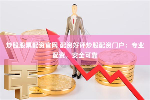 炒股股票配资官网 配资好评炒股配资门户：专业配资，安全可靠