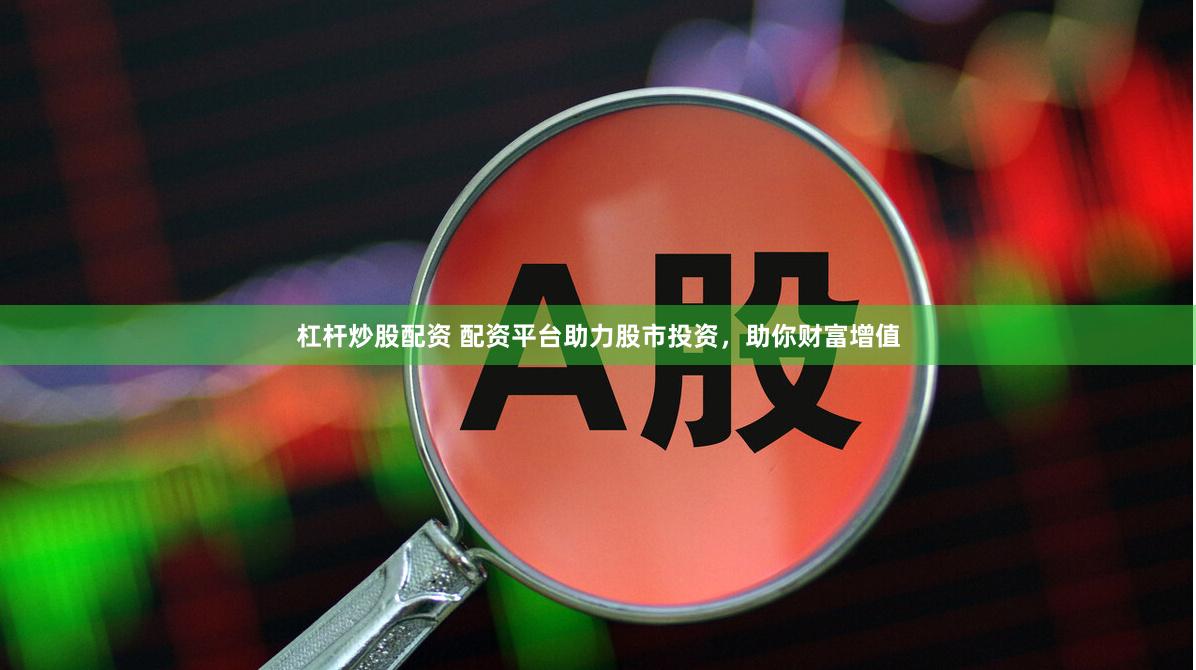 杠杆炒股配资 配资平台助力股市投资，助你财富增值