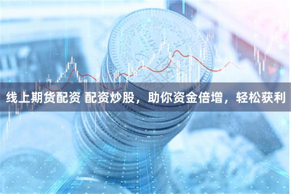 线上期货配资 配资炒股，助你资金倍增，轻松获利