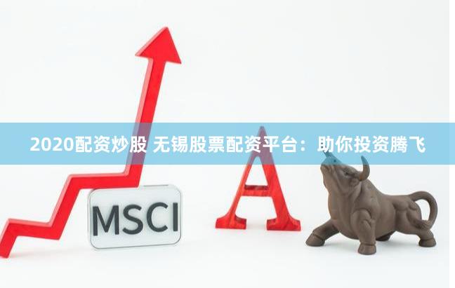 2020配资炒股 无锡股票配资平台：助你投资腾飞