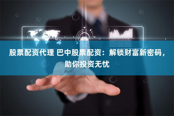 股票配资代理 巴中股票配资：解锁财富新密码，助你投资无忧