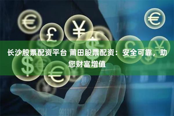 长沙股票配资平台 莆田股票配资：安全可靠，助您财富增值