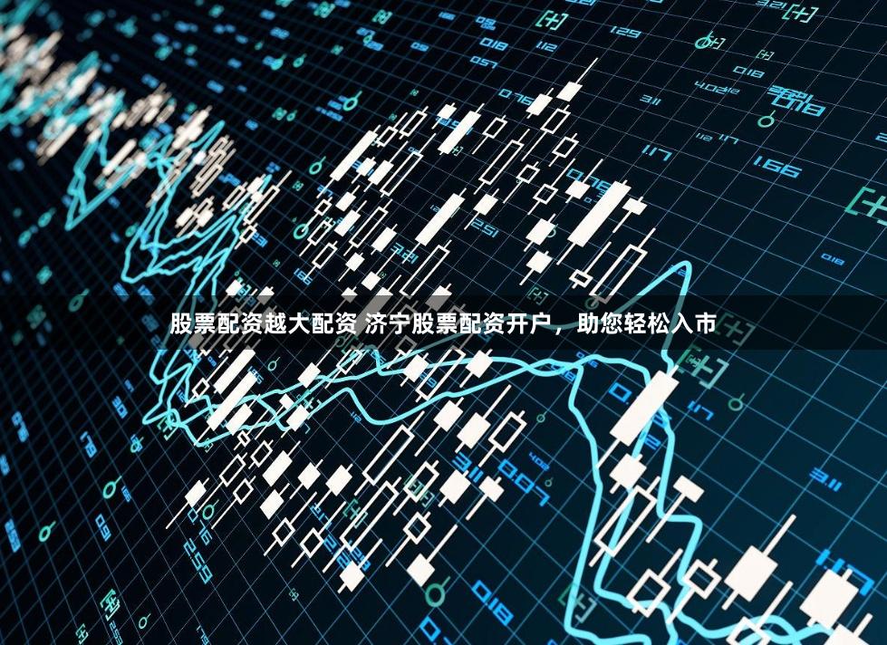 股票配资越大配资 济宁股票配资开户，助您轻松入市