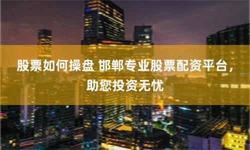 股票如何操盘 邯郸专业股票配资平台，助您投资无忧