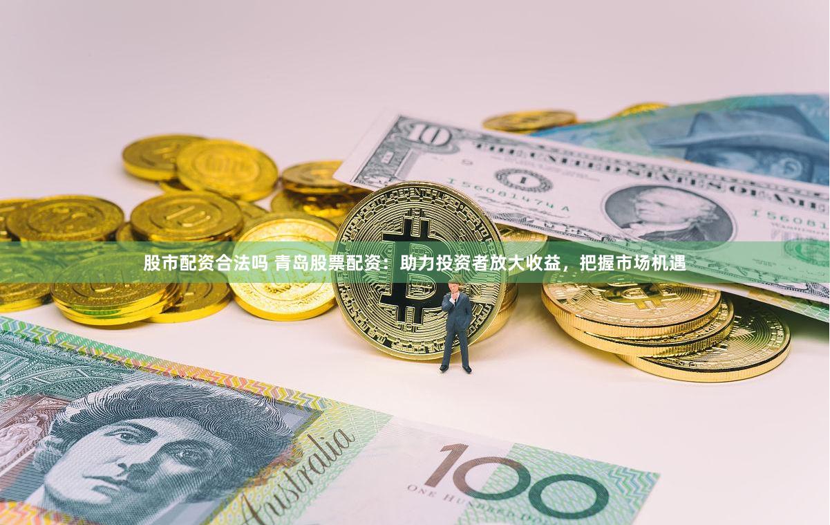 股市配资合法吗 青岛股票配资：助力投资者放大收益，把握市场机遇