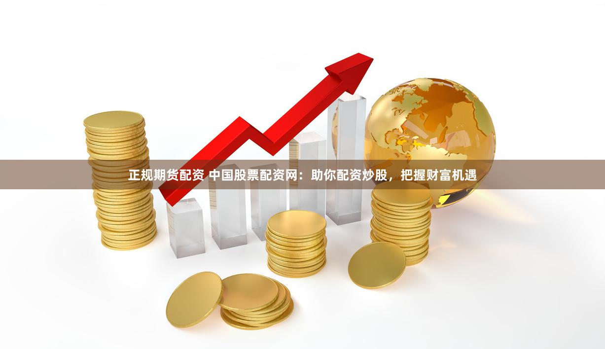正规期货配资 中国股票配资网：助你配资炒股，把握财富机遇