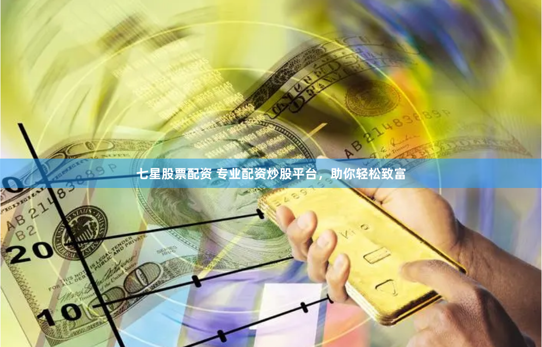 七星股票配资 专业配资炒股平台，助你轻松致富
