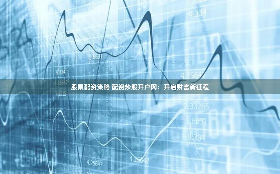 股票配资策略 配资炒股开户网：开启财富新征程