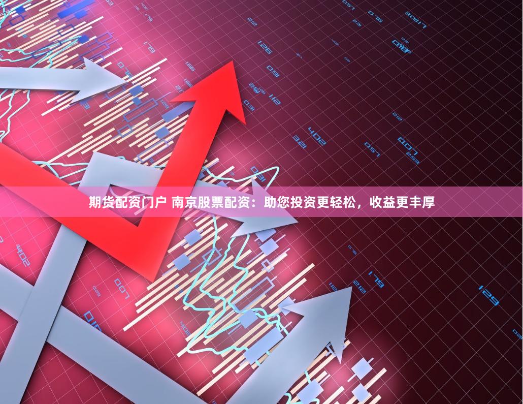 期货配资门户 南京股票配资：助您投资更轻松，收益更丰厚
