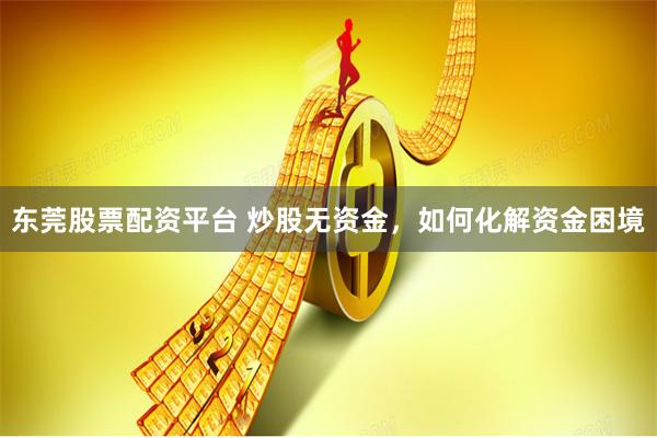 东莞股票配资平台 炒股无资金，如何化解资金困境