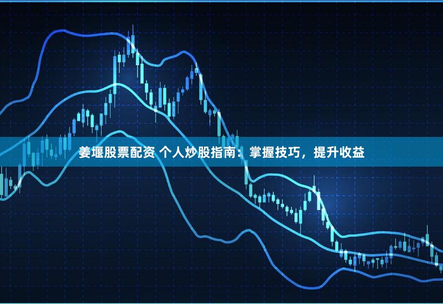 姜堰股票配资 个人炒股指南：掌握技巧，提升收益
