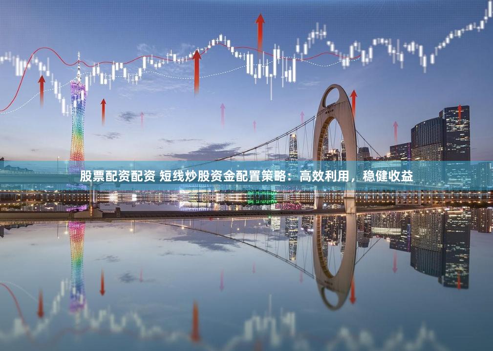 股票配资配资 短线炒股资金配置策略：高效利用，稳健收益