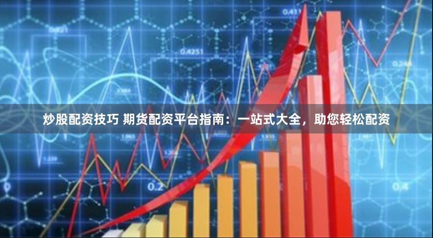 炒股配资技巧 期货配资平台指南：一站式大全，助您轻松配资