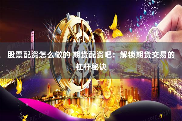 股票配资怎么做的 期货配资吧：解锁期货交易的杠杆秘诀