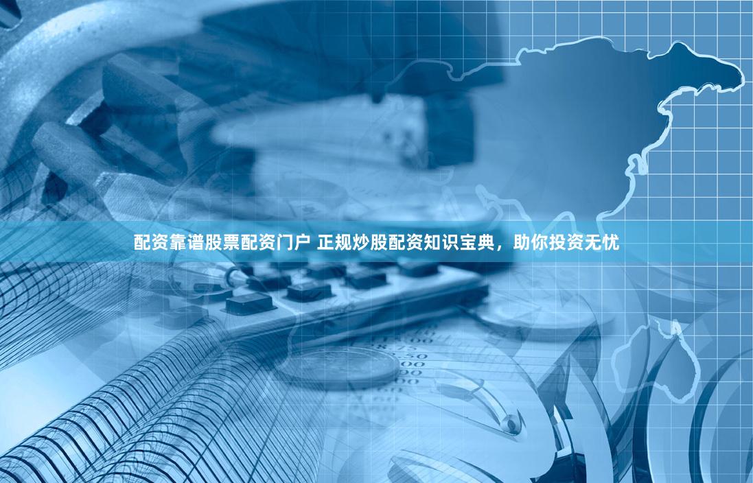 配资靠谱股票配资门户 正规炒股配资知识宝典，助你投资无忧