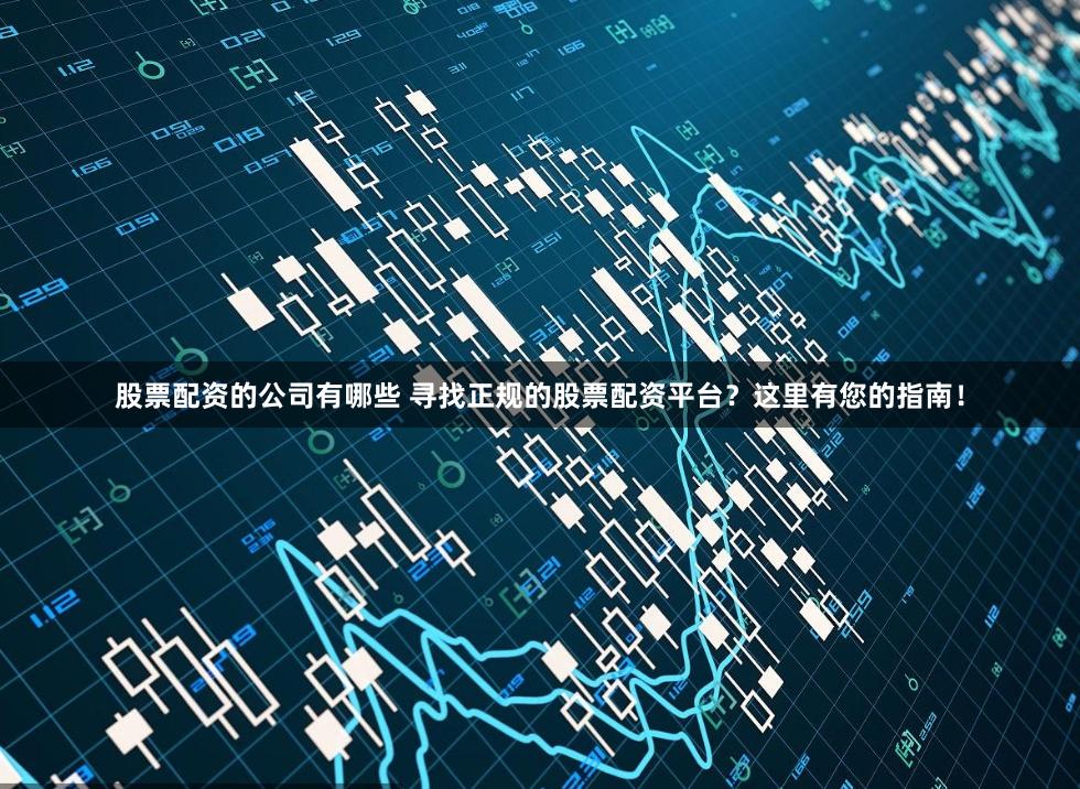 股票配资的公司有哪些 寻找正规的股票配资平台？这里有您的指南！