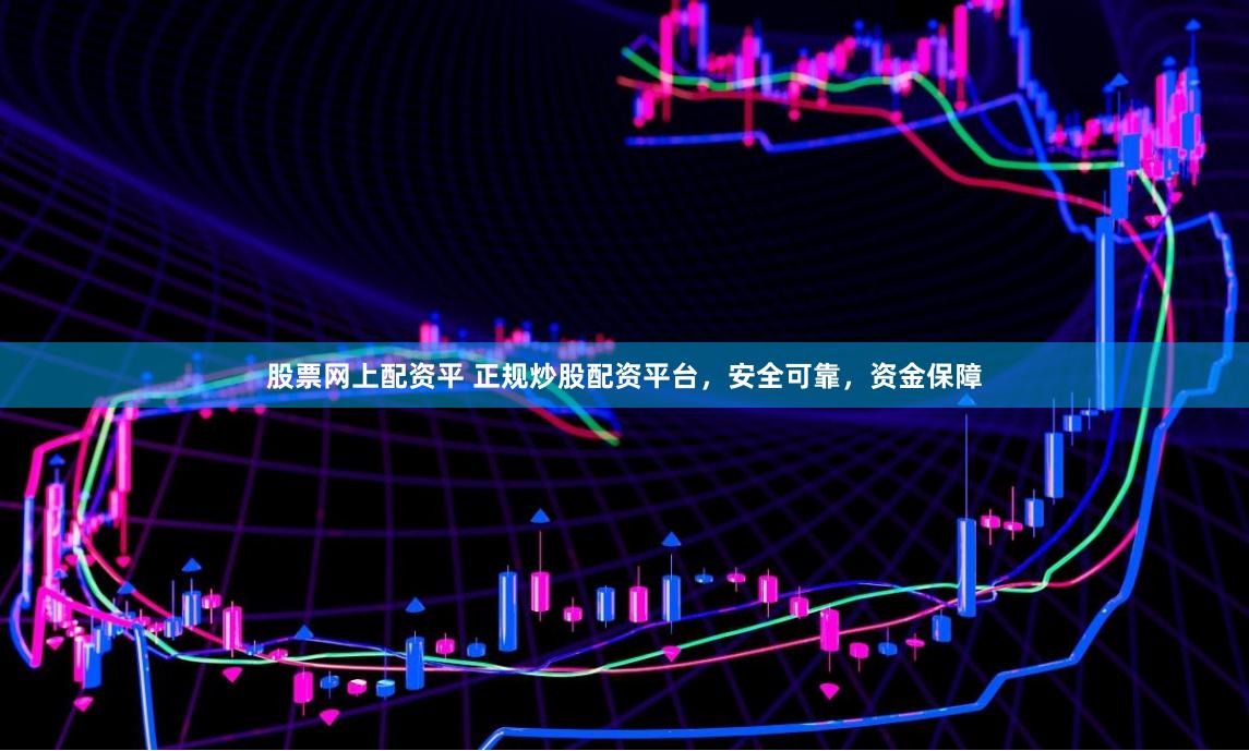 股票网上配资平 正规炒股配资平台，安全可靠，资金保障
