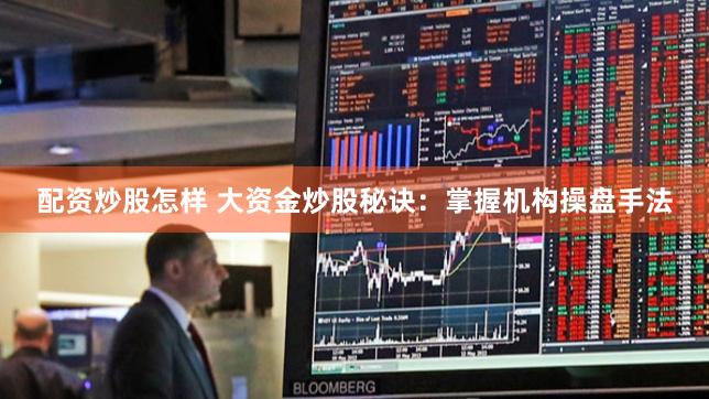 配资炒股怎样 大资金炒股秘诀：掌握机构操盘手法