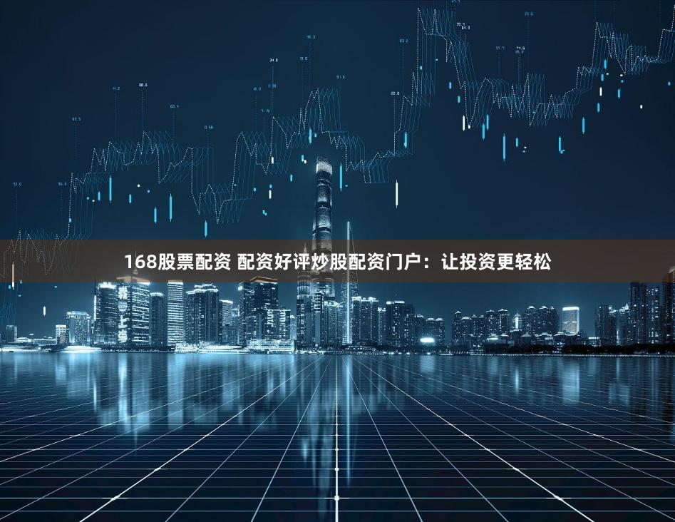 168股票配资 配资好评炒股配资门户：让投资更轻松