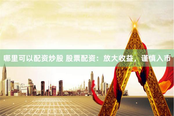 哪里可以配资炒股 股票配资：放大收益，谨慎入市
