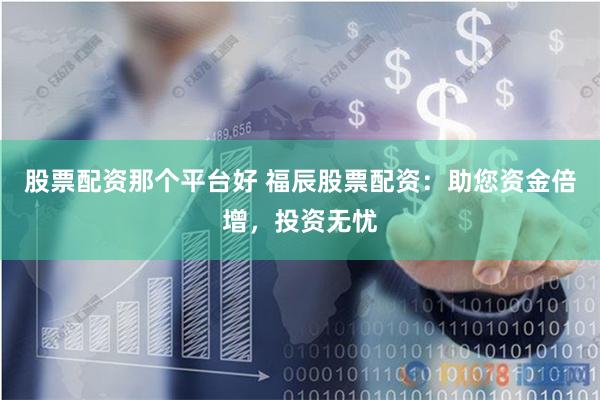 股票配资那个平台好 福辰股票配资：助您资金倍增，投资无忧