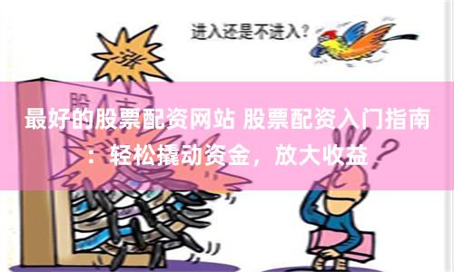 最好的股票配资网站 股票配资入门指南：轻松撬动资金，放大收益