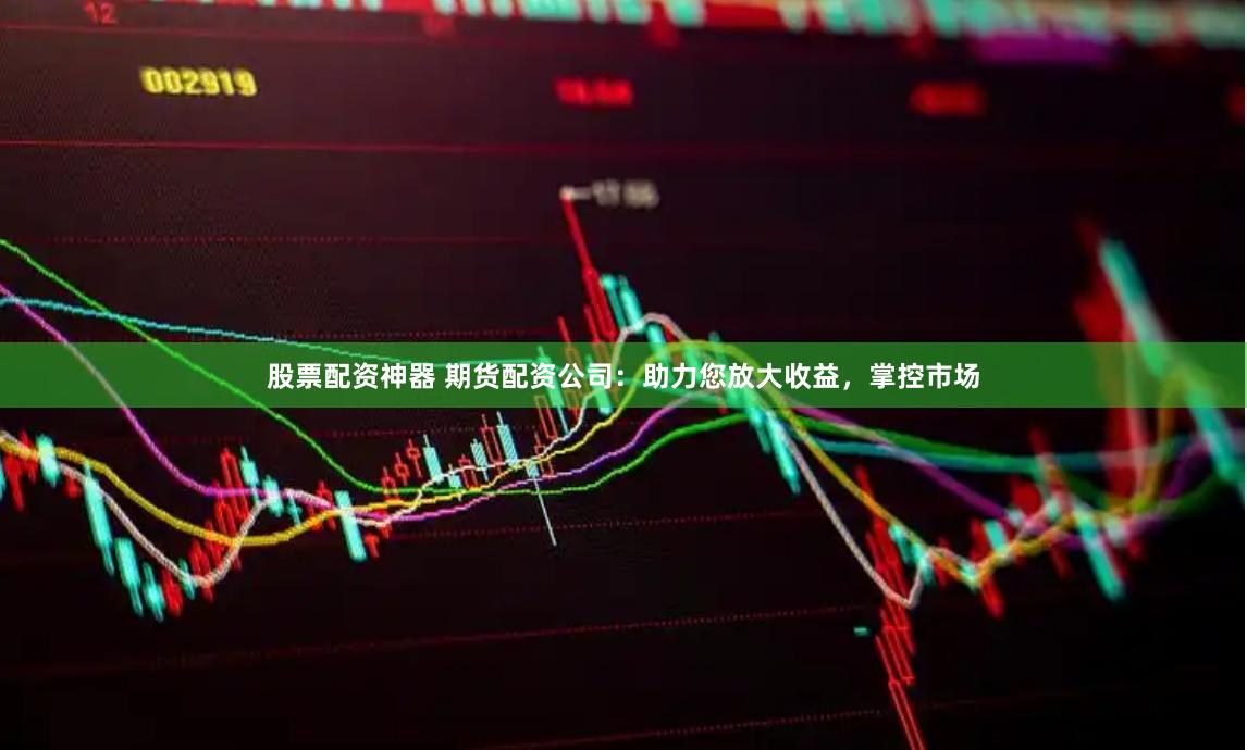 股票配资神器 期货配资公司：助力您放大收益，掌控市场
