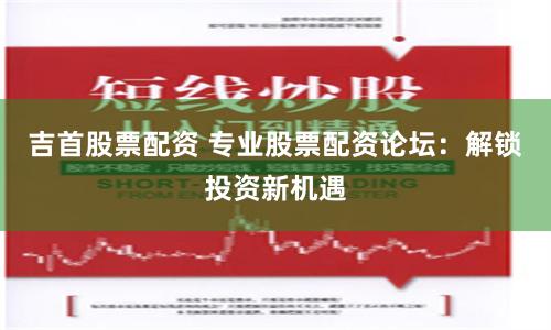 吉首股票配资 专业股票配资论坛：解锁投资新机遇