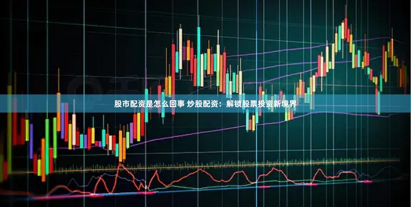 股市配资是怎么回事 炒股配资：解锁股票投资新境界