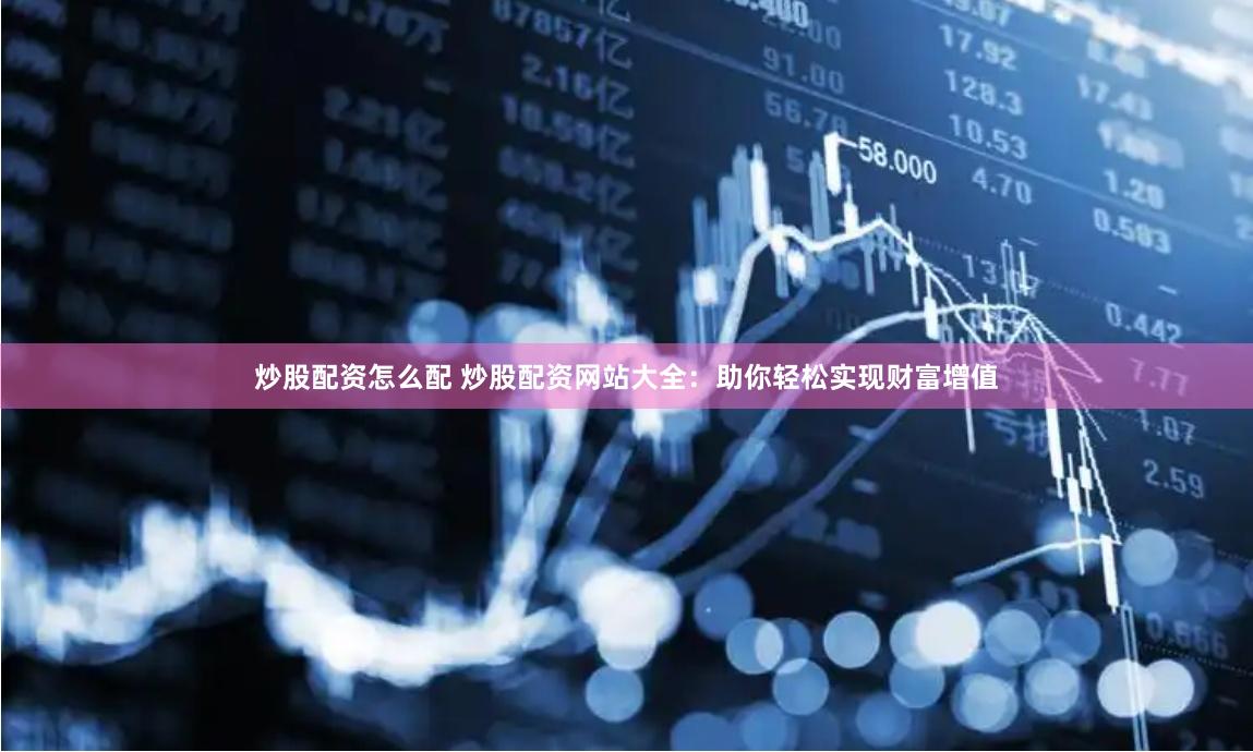 炒股配资怎么配 炒股配资网站大全：助你轻松实现财富增值