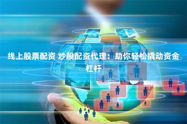 线上股票配资 炒股配资代理：助你轻松撬动资金杠杆