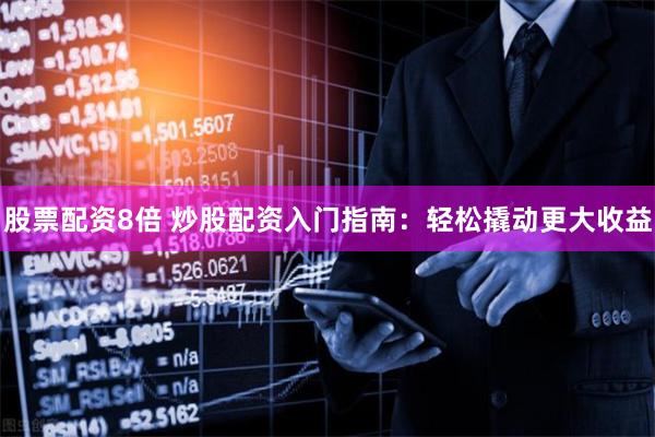 股票配资8倍 炒股配资入门指南：轻松撬动更大收益