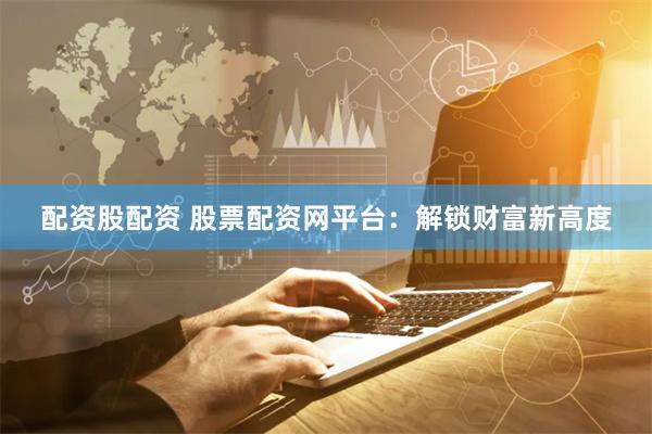配资股配资 股票配资网平台：解锁财富新高度