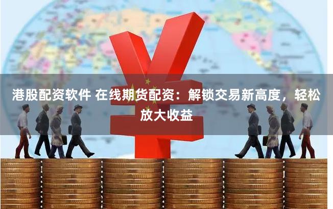 港股配资软件 在线期货配资：解锁交易新高度，轻松放大收益