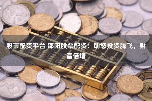 股市配资平台 邵阳股票配资：助您投资腾飞，财富倍增
