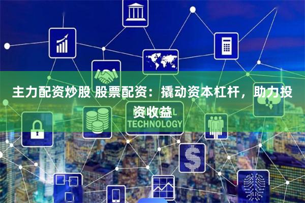主力配资炒股 股票配资：撬动资本杠杆，助力投资收益