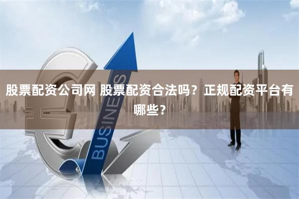 股票配资公司网 股票配资合法吗？正规配资平台有哪些？