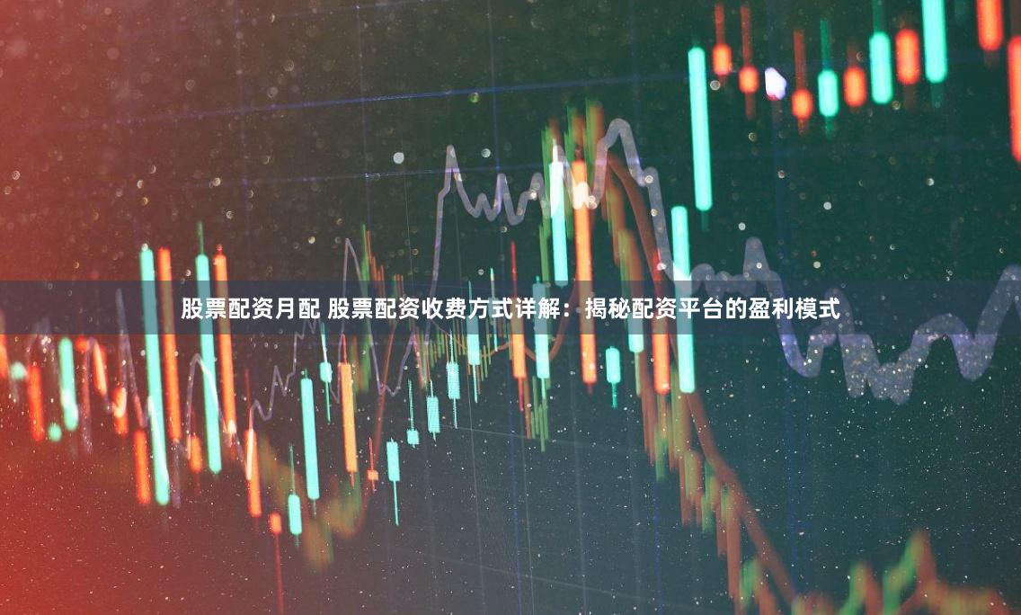 股票配资月配 股票配资收费方式详解：揭秘配资平台的盈利模式