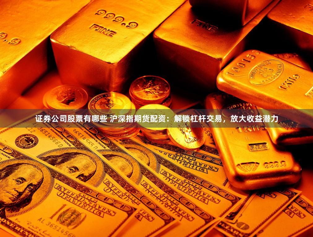 证券公司股票有哪些 沪深指期货配资：解锁杠杆交易，放大收益潜力
