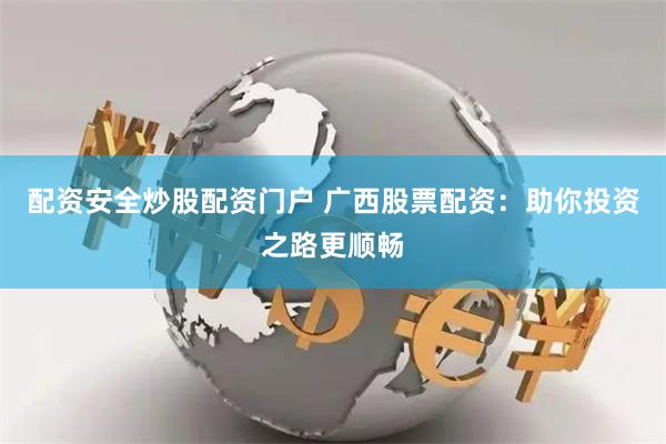 配资安全炒股配资门户 广西股票配资：助你投资之路更顺畅